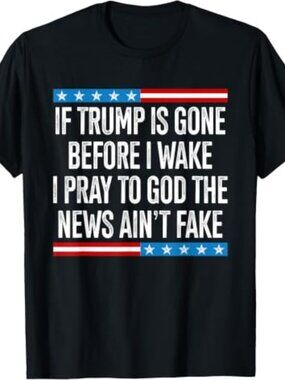 If Trump is Gone Before I Wake I Pray to God The News Real T-Shirt